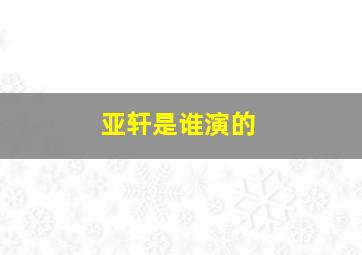 亚轩是谁演的