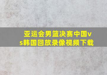 亚运会男篮决赛中国vs韩国回放录像视频下载