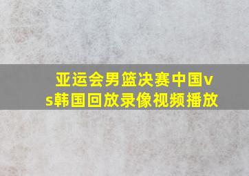 亚运会男篮决赛中国vs韩国回放录像视频播放