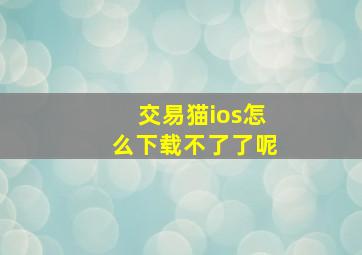 交易猫ios怎么下载不了了呢