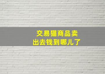 交易猫商品卖出去钱到哪儿了