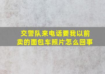 交警队来电话要我以前卖的面包车照片怎么回事