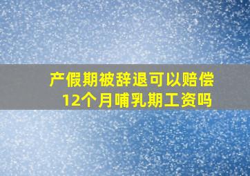 产假期被辞退可以赔偿12个月哺乳期工资吗