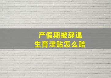 产假期被辞退生育津贴怎么赔