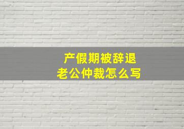 产假期被辞退老公仲裁怎么写