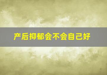 产后抑郁会不会自己好