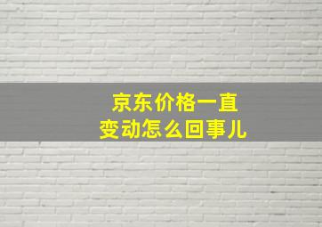 京东价格一直变动怎么回事儿