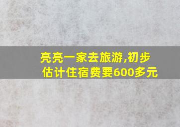 亮亮一家去旅游,初步估计住宿费要600多元