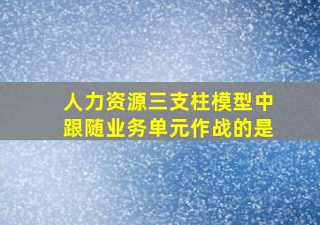 人力资源三支柱模型中跟随业务单元作战的是