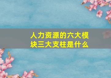 人力资源的六大模块三大支柱是什么