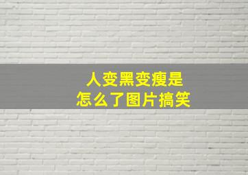 人变黑变瘦是怎么了图片搞笑