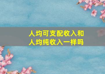 人均可支配收入和人均纯收入一样吗