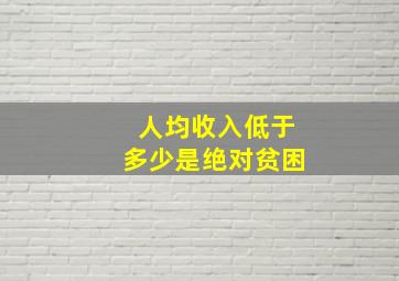 人均收入低于多少是绝对贫困