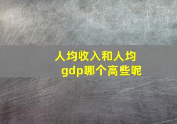 人均收入和人均gdp哪个高些呢