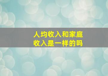 人均收入和家庭收入是一样的吗