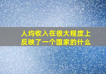 人均收入在很大程度上反映了一个国家的什么