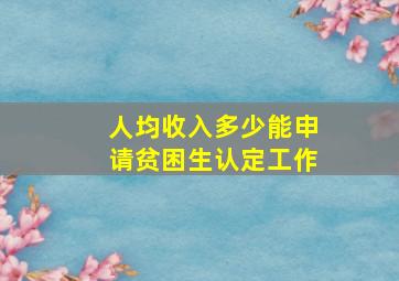 人均收入多少能申请贫困生认定工作