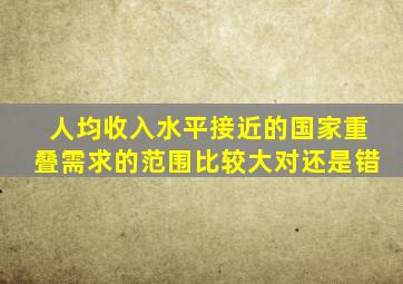 人均收入水平接近的国家重叠需求的范围比较大对还是错