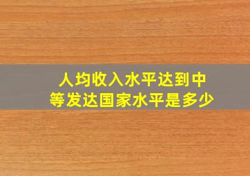 人均收入水平达到中等发达国家水平是多少