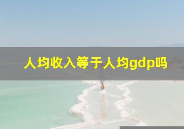 人均收入等于人均gdp吗