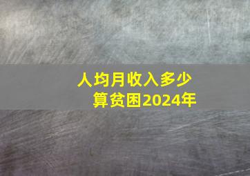 人均月收入多少算贫困2024年