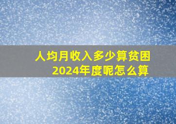 人均月收入多少算贫困2024年度呢怎么算