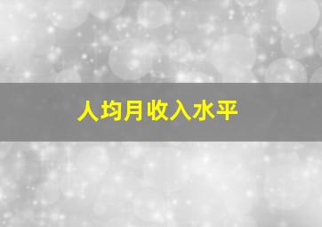 人均月收入水平