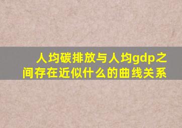 人均碳排放与人均gdp之间存在近似什么的曲线关系