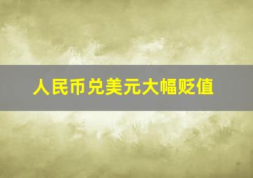 人民币兑美元大幅贬值