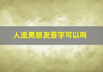 人流男朋友签字可以吗