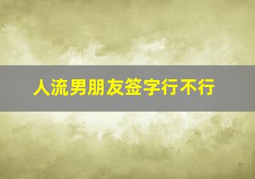 人流男朋友签字行不行