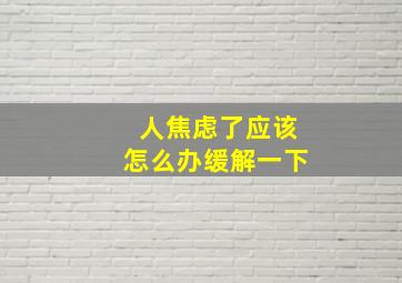 人焦虑了应该怎么办缓解一下