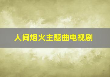 人间烟火主题曲电视剧