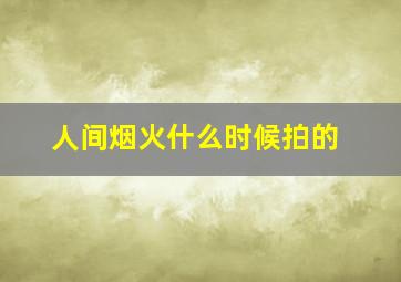 人间烟火什么时候拍的