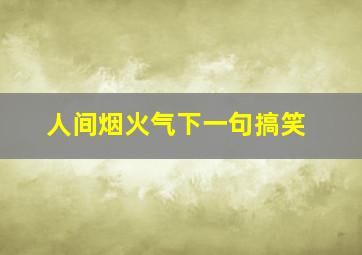 人间烟火气下一句搞笑