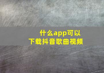 什么app可以下载抖音歌曲视频