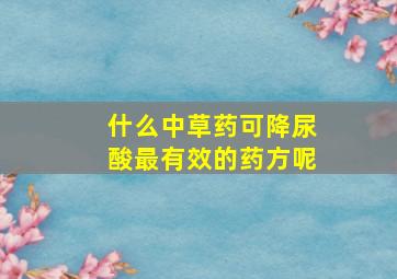 什么中草药可降尿酸最有效的药方呢