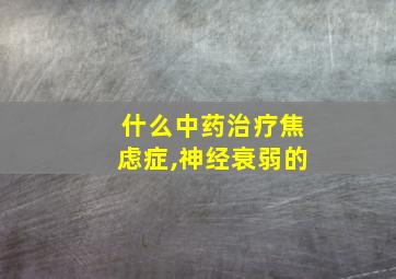 什么中药治疗焦虑症,神经衰弱的