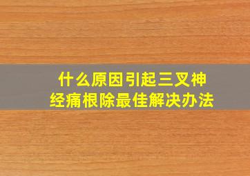 什么原因引起三叉神经痛根除最佳解决办法