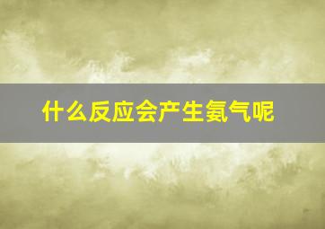 什么反应会产生氨气呢