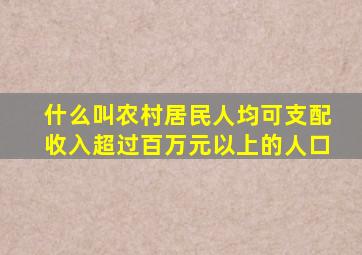 什么叫农村居民人均可支配收入超过百万元以上的人口