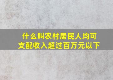 什么叫农村居民人均可支配收入超过百万元以下