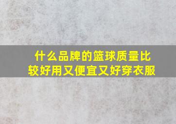 什么品牌的篮球质量比较好用又便宜又好穿衣服