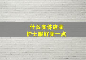 什么实体店卖护士服好卖一点