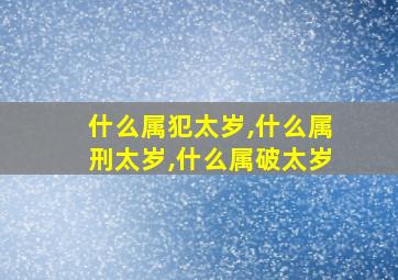 什么属犯太岁,什么属刑太岁,什么属破太岁