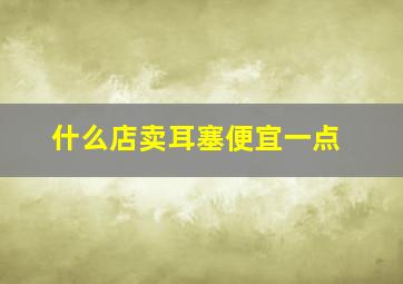 什么店卖耳塞便宜一点