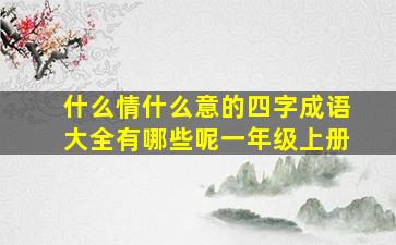 什么情什么意的四字成语大全有哪些呢一年级上册