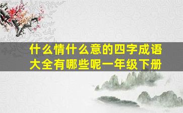 什么情什么意的四字成语大全有哪些呢一年级下册