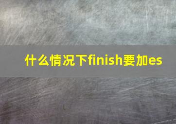 什么情况下finish要加es