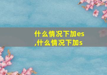 什么情况下加es,什么情况下加s